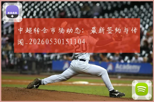 中超转会市场动态:最新签约与传闻_20260530151104