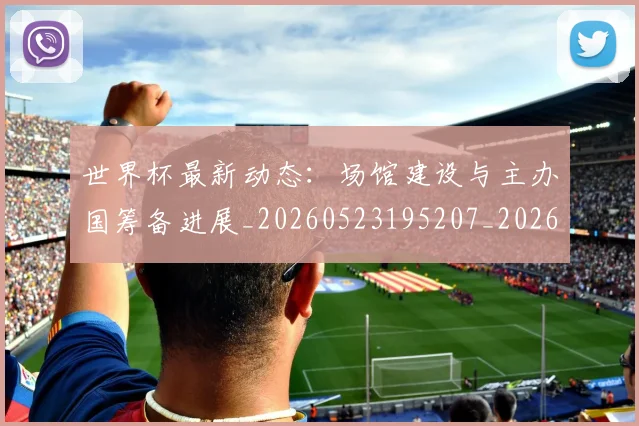 世界杯最新动态:场馆建设与主办国筹备进展_20260523195207_20260607160344