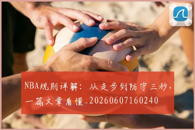 NBA规则详解:从走步到防守三秒,一篇文章看懂_20260607160240