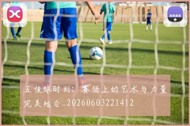 五佳球时刻:赛场上的艺术与力量完美结合_20260603221412