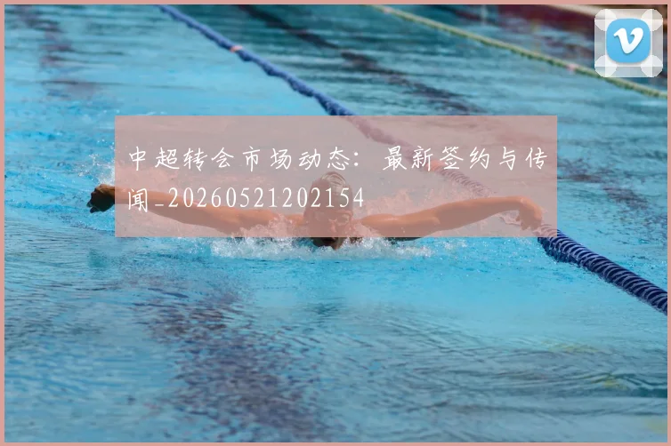 中超转会市场动态:最新签约与传闻_20260521202154