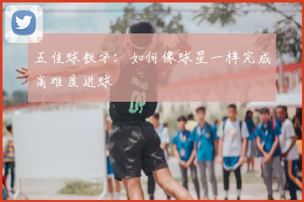 五佳球教学:如何像球星一样完成高难度进球