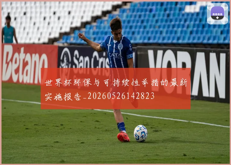 世界杯环保与可持续性举措的最新实施报告_20260526142823