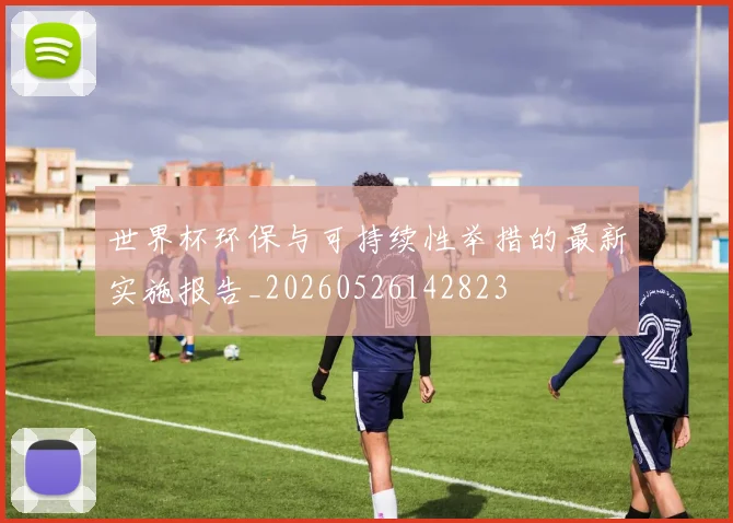 世界杯环保与可持续性举措的最新实施报告_20260526142823