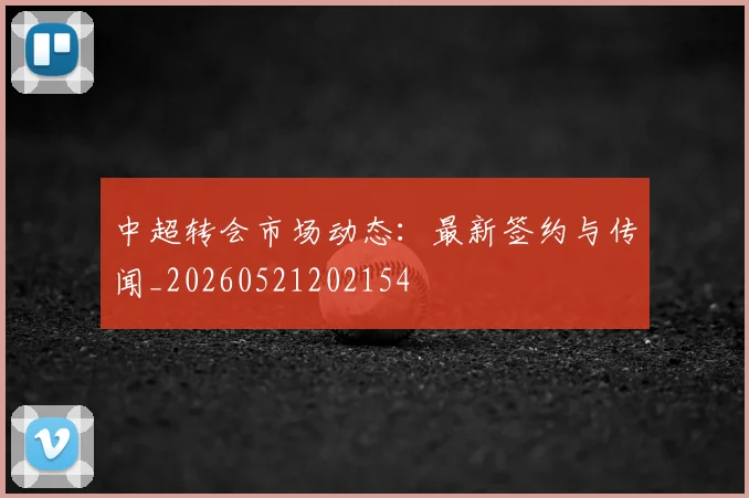 中超转会市场动态:最新签约与传闻_20260521202154