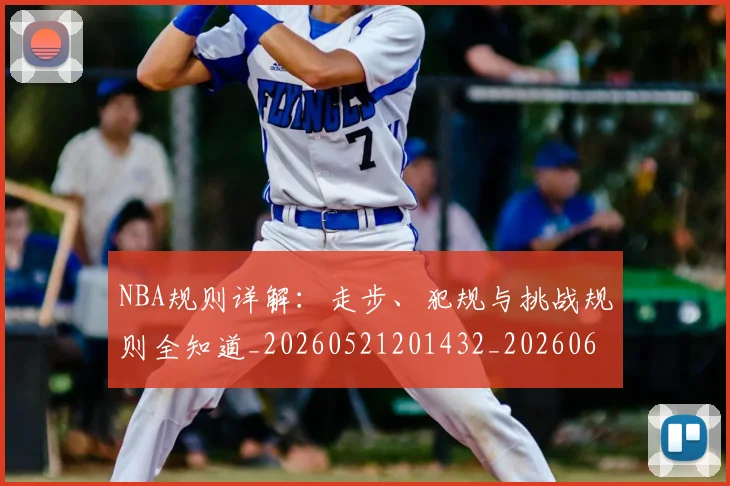 NBA规则详解:走步、犯规与挑战规则全知道_20260521201432_20260607160241