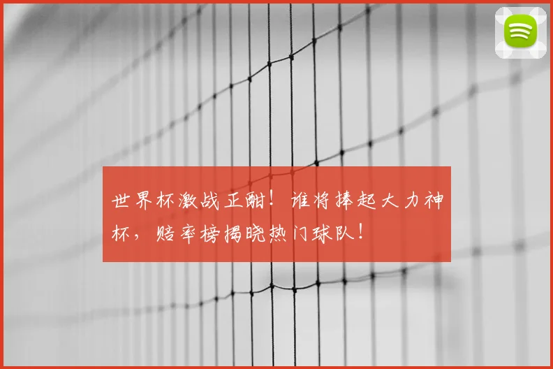 世界杯激战正酣！谁将捧起大力神杯，赔率榜揭晓热门球队！