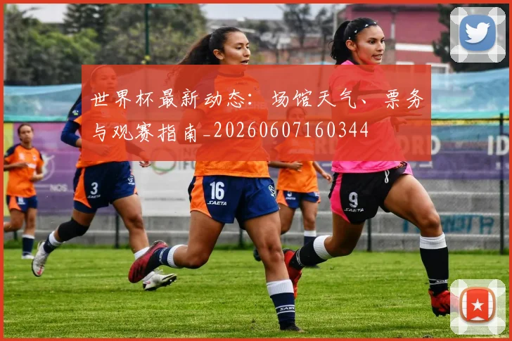 世界杯最新动态:场馆天气、票务与观赛指南_20260607160344