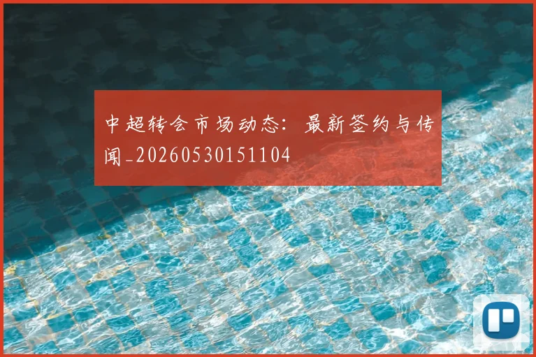 中超转会市场动态:最新签约与传闻_20260530151104