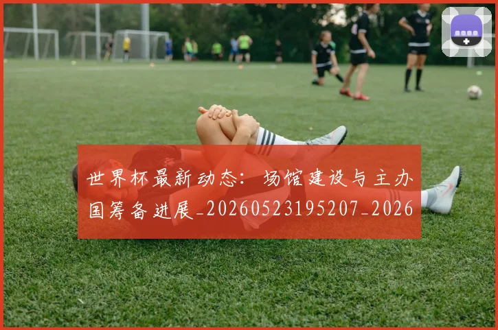 世界杯最新动态:场馆建设与主办国筹备进展_20260523195207_20260607160344