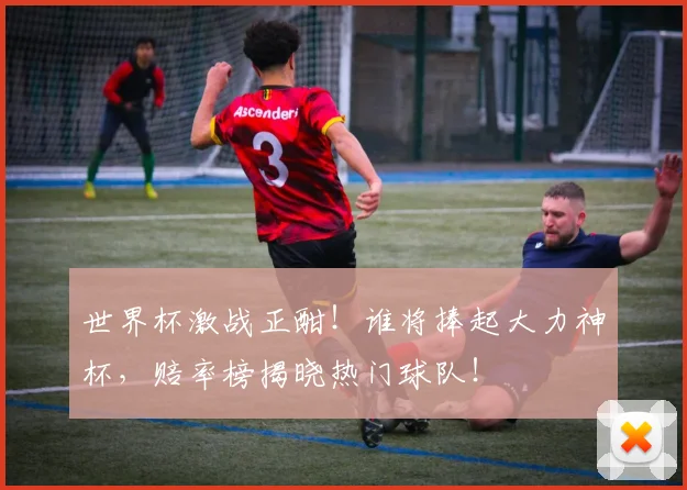 世界杯激战正酣!谁将捧起大力神杯,赔率榜揭晓热门球队!