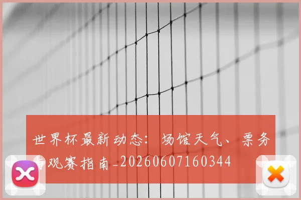 世界杯最新动态:场馆天气、票务与观赛指南_20260607160344